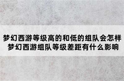 梦幻西游等级高的和低的组队会怎样 梦幻西游组队等级差距有什么影响